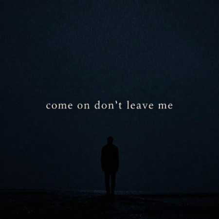 come on don’t leave me